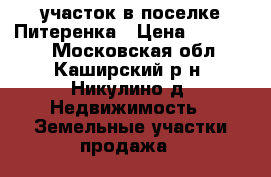 участок в поселке Питеренка › Цена ­ 550 000 - Московская обл., Каширский р-н, Никулино д. Недвижимость » Земельные участки продажа   
